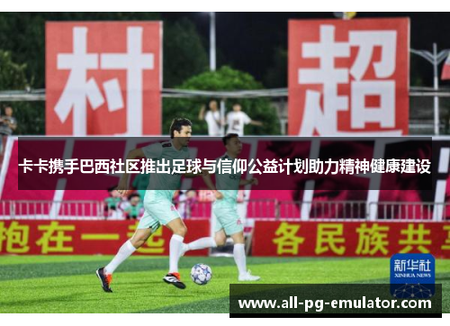 卡卡携手巴西社区推出足球与信仰公益计划助力精神健康建设 卡卡携手巴西社区推出足球与信仰公益计划助力精神健康建设