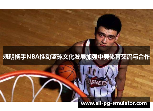 姚明携手NBA推动篮球文化发展加强中美体育交流与合作 姚明携手NBA推动篮球文化发展加强中美体育交流与合作