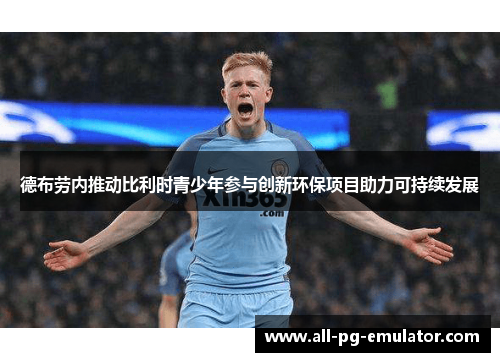 德布劳内推动比利时青少年参与创新环保项目助力可持续发展 德布劳内推动比利时青少年参与创新环保项目助力可持续发展