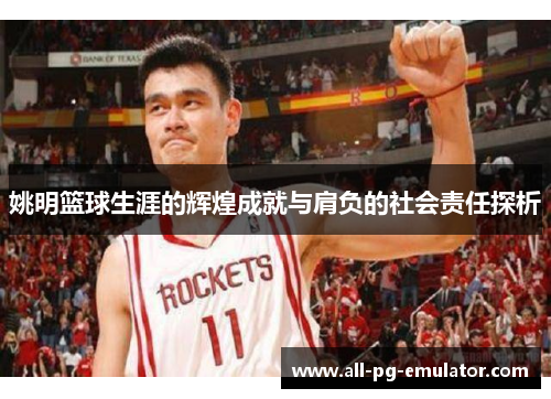 姚明篮球生涯的辉煌成就与肩负的社会责任探析 姚明篮球生涯的辉煌成就与肩负的社会责任探析