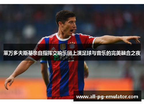 莱万多夫斯基亲自指挥交响乐团上演足球与音乐的完美融合之夜 莱万多夫斯基亲自指挥交响乐团上演足球与音乐的完美融合之夜