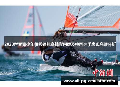 2023世界青少年帆板锦标赛精彩回顾及中国选手表现亮眼分析 2023世界青少年帆板锦标赛精彩回顾及中国选手表现亮眼分析