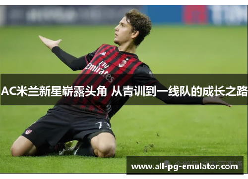 AC米兰新星崭露头角 从青训到一线队的成长之路 AC米兰新星崭露头角 从青训到一线队的成长之路