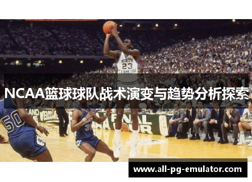 NCAA篮球球队战术演变与趋势分析探索 NCAA篮球球队战术演变与趋势分析探索