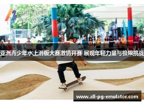 亚洲青少年水上滑板大赛激情开赛 展现年轻力量与极限挑战 亚洲青少年水上滑板大赛激情开赛 展现年轻力量与极限挑战