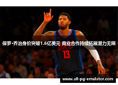 保罗·乔治身价突破1.6亿美元 商业合作持续拓展潜力无限