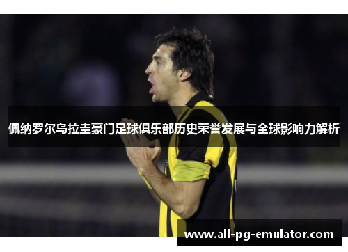 佩纳罗尔乌拉圭豪门足球俱乐部历史荣誉发展与全球影响力解析 佩纳罗尔乌拉圭豪门足球俱乐部历史荣誉发展与全球影响力解析