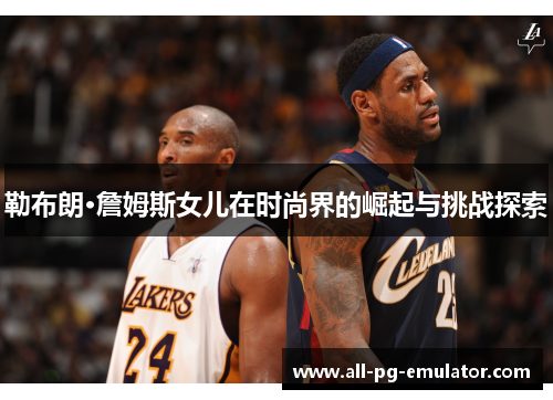 勒布朗·詹姆斯女儿在时尚界的崛起与挑战探索 勒布朗·詹姆斯女儿在时尚界的崛起与挑战探索