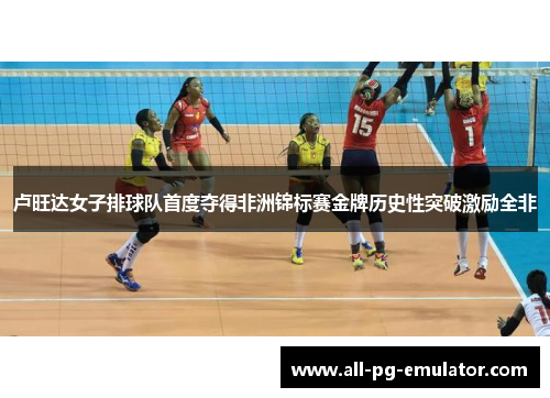 卢旺达女子排球队首度夺得非洲锦标赛金牌历史性突破激励全非 卢旺达女子排球队首度夺得非洲锦标赛金牌历史性突破激励全非
