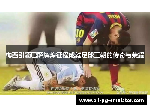 梅西引领巴萨辉煌征程成就足球王朝的传奇与荣耀 梅西引领巴萨辉煌征程成就足球王朝的传奇与荣耀