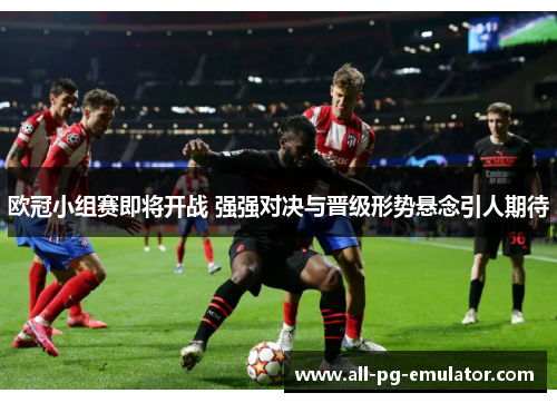 欧冠小组赛即将开战 强强对决与晋级形势悬念引人期待 欧冠小组赛即将开战 强强对决与晋级形势悬念引人期待