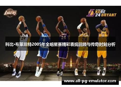 科比·布莱恩特2005年全明星赛精彩表现回顾与传奇时刻分析 科比·布莱恩特2005年全明星赛精彩表现回顾与传奇时刻分析