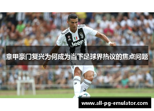 意甲豪门复兴为何成为当下足球界热议的焦点问题 意甲豪门复兴为何成为当下足球界热议的焦点问题