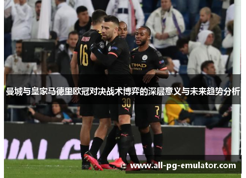 曼城与皇家马德里欧冠对决战术博弈的深层意义与未来趋势分析 曼城与皇家马德里欧冠对决战术博弈的深层意义与未来趋势分析