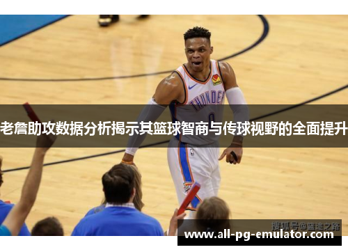 老詹助攻数据分析揭示其篮球智商与传球视野的全面提升 老詹助攻数据分析揭示其篮球智商与传球视野的全面提升