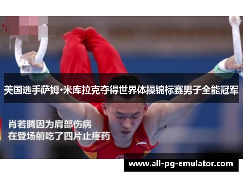 美国选手萨姆·米库拉克夺得世界体操锦标赛男子全能冠军 美国选手萨姆·米库拉克夺得世界体操锦标赛男子全能冠军