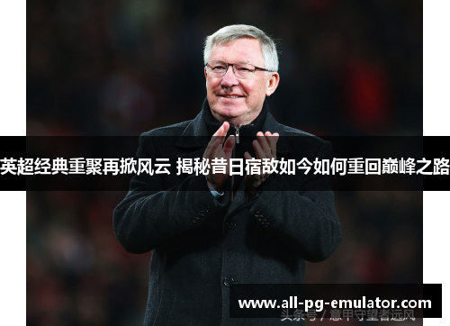 英超经典重聚再掀风云 揭秘昔日宿敌如今如何重回巅峰之路 英超经典重聚再掀风云 揭秘昔日宿敌如今如何重回巅峰之路