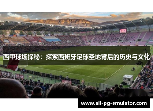 西甲球场探秘:探索西班牙足球圣地背后的历史与文化 西甲球场探秘:探索西班牙足球圣地背后的历史与文化