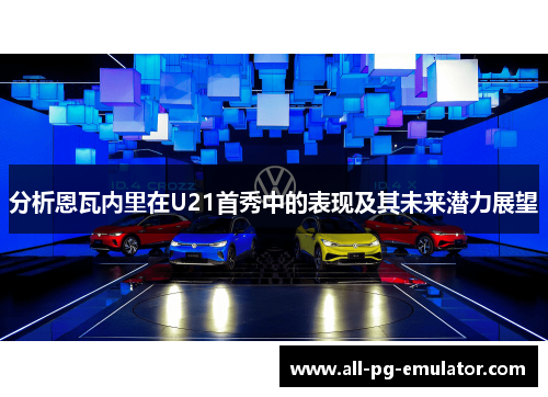 分析恩瓦内里在U21首秀中的表现及其未来潜力展望