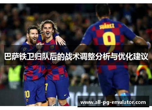 巴萨铁卫归队后的战术调整分析与优化建议