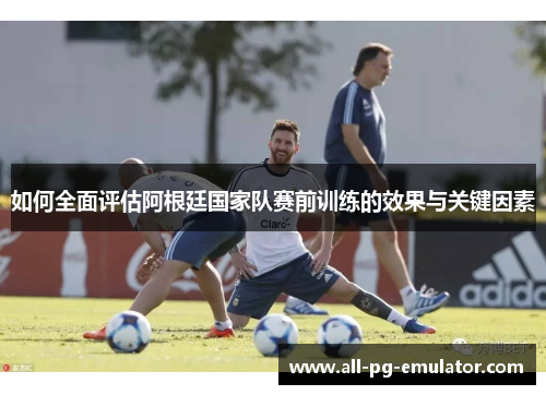 如何全面评估阿根廷国家队赛前训练的效果与关键因素 如何全面评估阿根廷国家队赛前训练的效果与关键因素