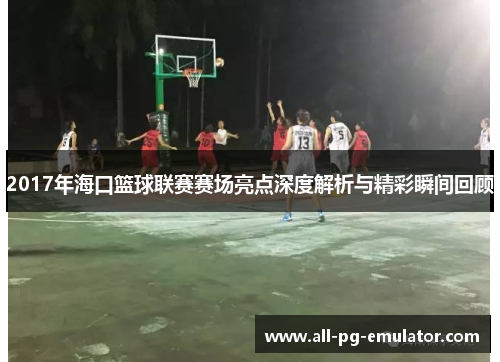 2017年海口篮球联赛赛场亮点深度解析与精彩瞬间回顾 2017年海口篮球联赛赛场亮点深度解析与精彩瞬间回顾
