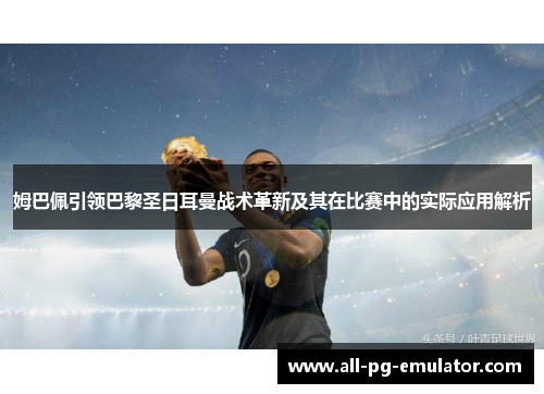 姆巴佩引领巴黎圣日耳曼战术革新及其在比赛中的实际应用解析 姆巴佩引领巴黎圣日耳曼战术革新及其在比赛中的实际应用解析