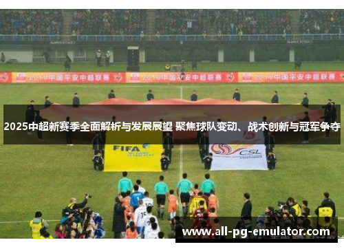 2025中超新赛季全面解析与发展展望 聚焦球队变动、战术创新与冠军争夺