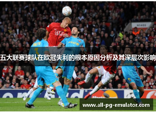五大联赛球队在欧冠失利的根本原因分析及其深层次影响 五大联赛球队在欧冠失利的根本原因分析及其深层次影响