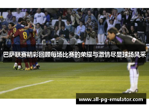 巴萨联赛精彩回顾每场比赛的荣耀与激情尽显球场风采 巴萨联赛精彩回顾每场比赛的荣耀与激情尽显球场风采