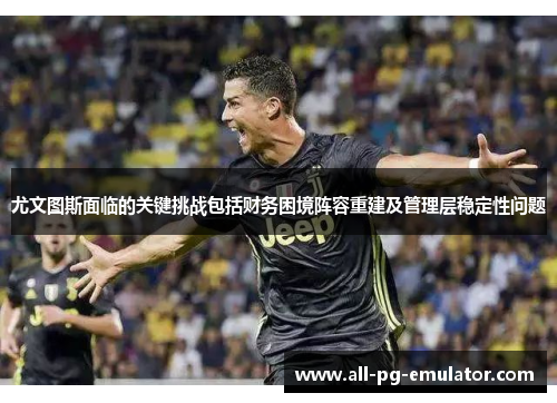 尤文图斯面临的关键挑战包括财务困境阵容重建及管理层稳定性问题 尤文图斯面临的关键挑战包括财务困境阵容重建及管理层稳定性问题