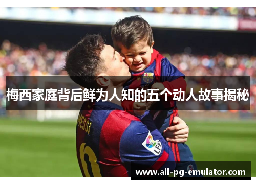 梅西家庭背后鲜为人知的五个动人故事揭秘