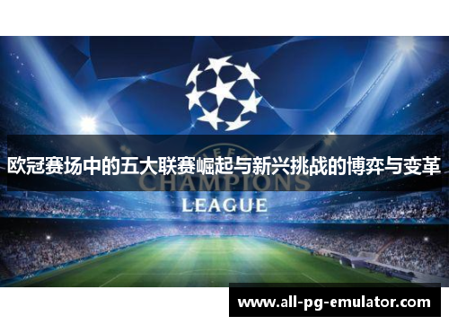 欧冠赛场中的五大联赛崛起与新兴挑战的博弈与变革 欧冠赛场中的五大联赛崛起与新兴挑战的博弈与变革