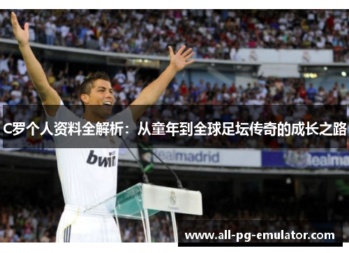 C罗个人资料全解析：从童年到全球足坛传奇的成长之路