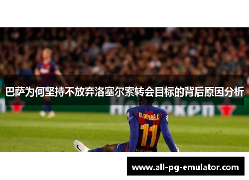 巴萨为何坚持不放弃洛塞尔索转会目标的背后原因分析 巴萨为何坚持不放弃洛塞尔索转会目标的背后原因分析