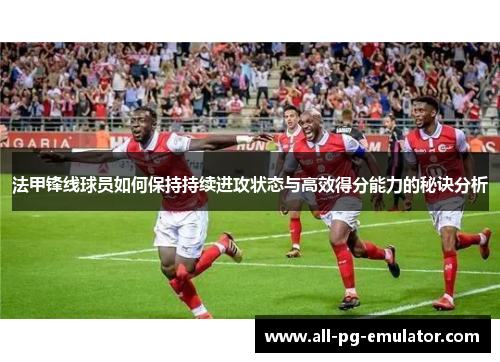 法甲锋线球员如何保持持续进攻状态与高效得分能力的秘诀分析 法甲锋线球员如何保持持续进攻状态与高效得分能力的秘诀分析