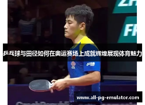 乒乓球与田径如何在奥运赛场上成就辉煌展现体育魅力 乒乓球与田径如何在奥运赛场上成就辉煌展现体育魅力