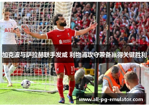 加克波与萨拉赫联手发威 利物浦攻守兼备赢得关键胜利 加克波与萨拉赫联手发威 利物浦攻守兼备赢得关键胜利