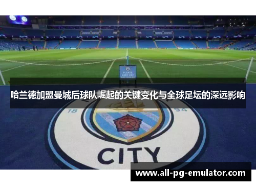 哈兰德加盟曼城后球队崛起的关键变化与全球足坛的深远影响