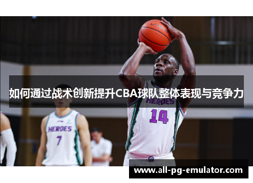 如何通过战术创新提升CBA球队整体表现与竞争力 如何通过战术创新提升CBA球队整体表现与竞争力