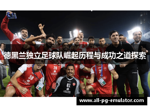 德黑兰独立足球队崛起历程与成功之道探索 德黑兰独立足球队崛起历程与成功之道探索