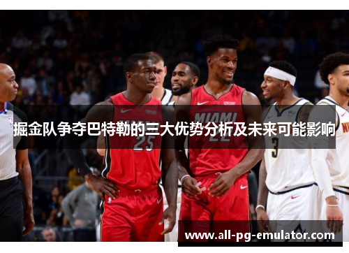 掘金队争夺巴特勒的三大优势分析及未来可能影响 掘金队争夺巴特勒的三大优势分析及未来可能影响