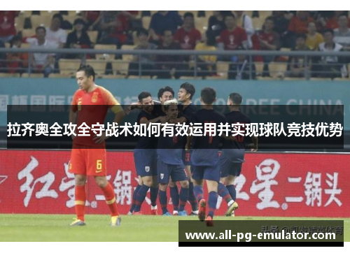 拉齐奥全攻全守战术如何有效运用并实现球队竞技优势 拉齐奥全攻全守战术如何有效运用并实现球队竞技优势