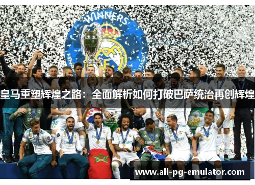 皇马重塑辉煌之路:全面解析如何打破巴萨统治再创辉煌 皇马重塑辉煌之路:全面解析如何打破巴萨统治再创辉煌
