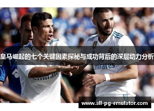 皇马崛起的七个关键因素探秘与成功背后的深层动力分析 皇马崛起的七个关键因素探秘与成功背后的深层动力分析