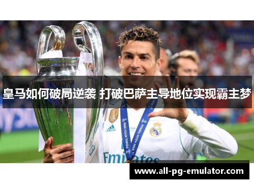 皇马如何破局逆袭 打破巴萨主导地位实现霸主梦 皇马如何破局逆袭 打破巴萨主导地位实现霸主梦