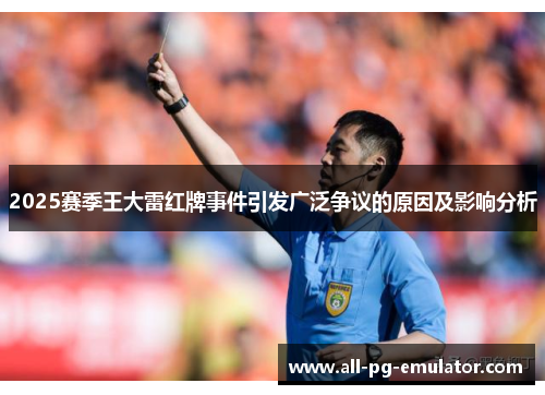 2025赛季王大雷红牌事件引发广泛争议的原因及影响分析 2025赛季王大雷红牌事件引发广泛争议的原因及影响分析