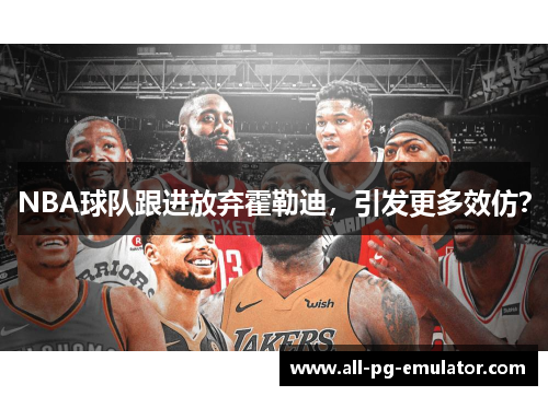 NBA球队跟进放弃霍勒迪，引发更多效仿？