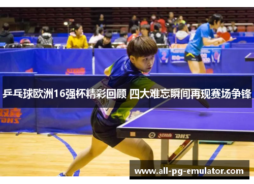 乒乓球欧洲16强杯精彩回顾 四大难忘瞬间再现赛场争锋 乒乓球欧洲16强杯精彩回顾 四大难忘瞬间再现赛场争锋