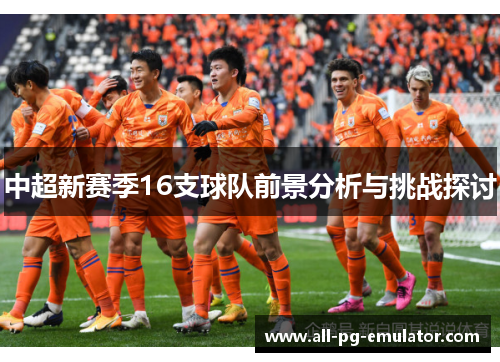 中超新赛季16支球队前景分析与挑战探讨 中超新赛季16支球队前景分析与挑战探讨